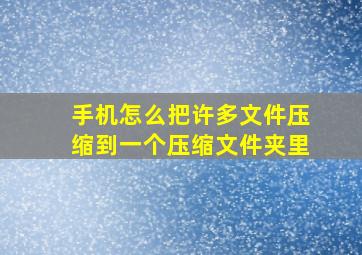 手机怎么把许多文件压缩到一个压缩文件夹里