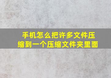 手机怎么把许多文件压缩到一个压缩文件夹里面