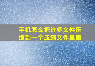 手机怎么把许多文件压缩到一个压缩文件里面