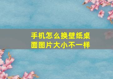 手机怎么换壁纸桌面图片大小不一样