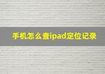 手机怎么查ipad定位记录