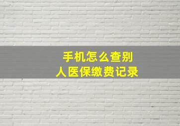 手机怎么查别人医保缴费记录