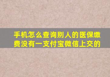 手机怎么查询别人的医保缴费没有一支付宝微信上交的