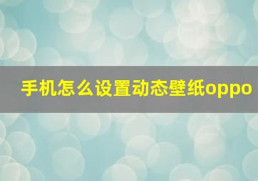 手机怎么设置动态壁纸oppo