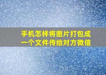 手机怎样将图片打包成一个文件传给对方微信