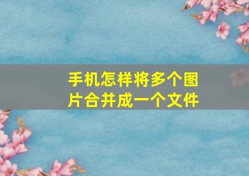 手机怎样将多个图片合并成一个文件