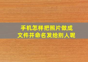 手机怎样把照片做成文件并命名发给别人呢