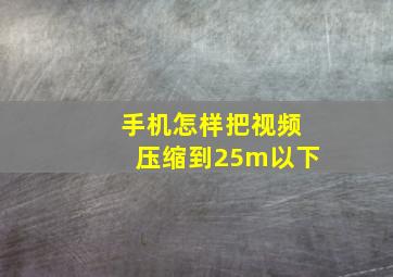 手机怎样把视频压缩到25m以下