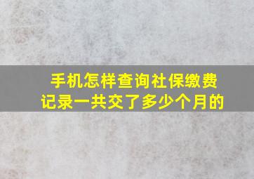 手机怎样查询社保缴费记录一共交了多少个月的