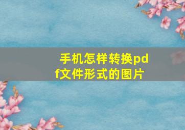 手机怎样转换pdf文件形式的图片