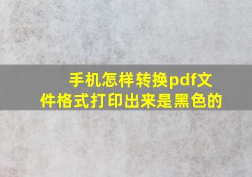 手机怎样转换pdf文件格式打印出来是黑色的