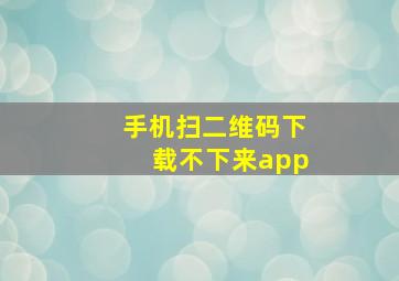 手机扫二维码下载不下来app