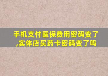 手机支付医保费用密码变了,实体店买药卡密码变了吗