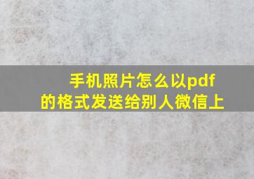 手机照片怎么以pdf的格式发送给别人微信上