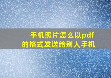 手机照片怎么以pdf的格式发送给别人手机