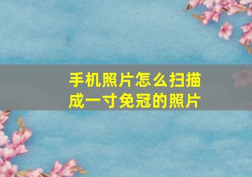 手机照片怎么扫描成一寸免冠的照片