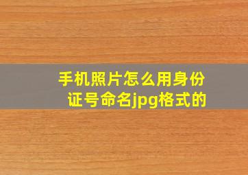 手机照片怎么用身份证号命名jpg格式的