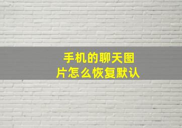 手机的聊天图片怎么恢复默认