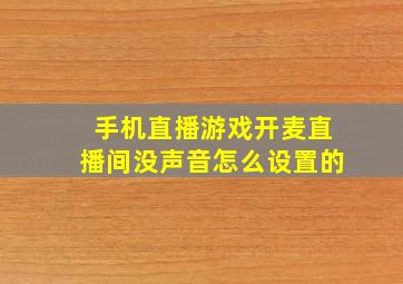 手机直播游戏开麦直播间没声音怎么设置的