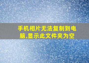 手机相片无法复制到电脑,显示此文件夹为空