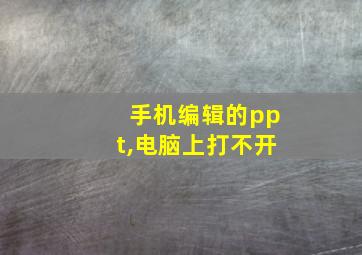 手机编辑的ppt,电脑上打不开