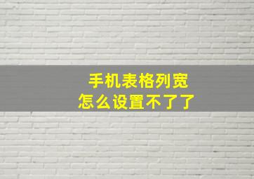 手机表格列宽怎么设置不了了