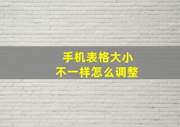 手机表格大小不一样怎么调整