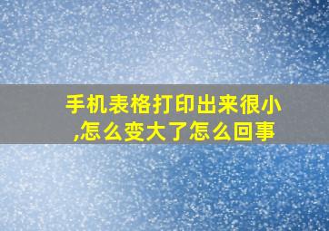 手机表格打印出来很小,怎么变大了怎么回事