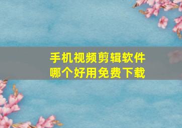 手机视频剪辑软件哪个好用免费下载