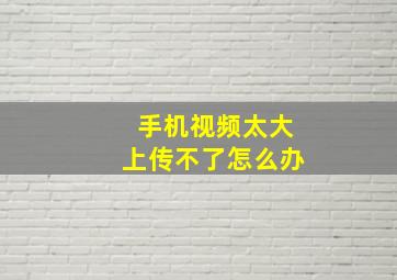 手机视频太大上传不了怎么办