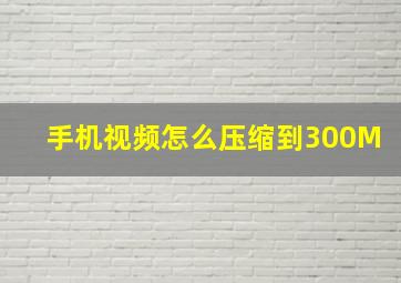 手机视频怎么压缩到300M