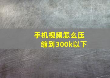 手机视频怎么压缩到300k以下