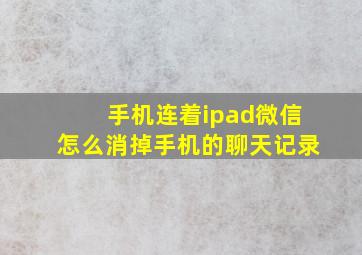 手机连着ipad微信怎么消掉手机的聊天记录