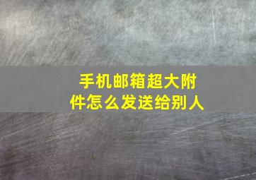 手机邮箱超大附件怎么发送给别人