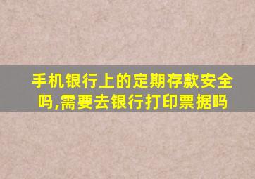 手机银行上的定期存款安全吗,需要去银行打印票据吗