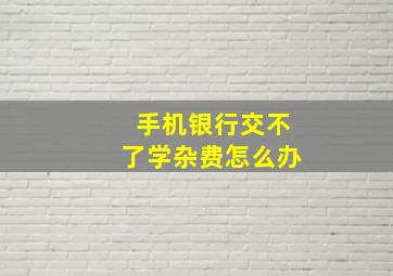 手机银行交不了学杂费怎么办