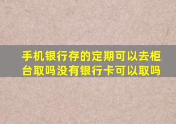 手机银行存的定期可以去柜台取吗没有银行卡可以取吗