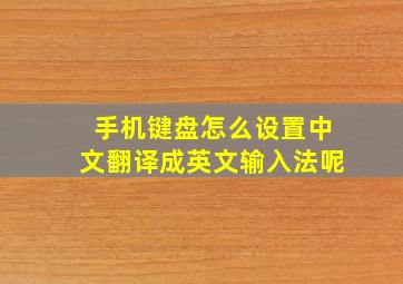 手机键盘怎么设置中文翻译成英文输入法呢