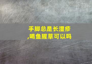 手脚总是长湿疹,喝鱼腥草可以吗