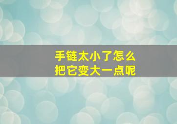 手链太小了怎么把它变大一点呢