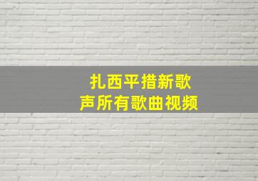 扎西平措新歌声所有歌曲视频