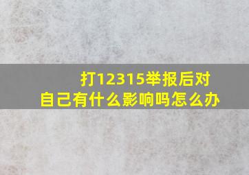 打12315举报后对自己有什么影响吗怎么办