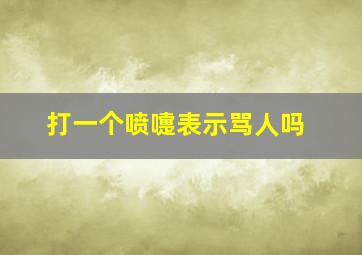 打一个喷嚏表示骂人吗