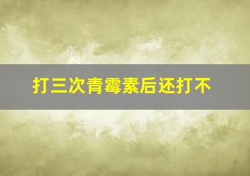 打三次青霉素后还打不