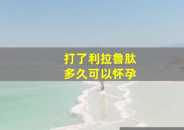 打了利拉鲁肽多久可以怀孕