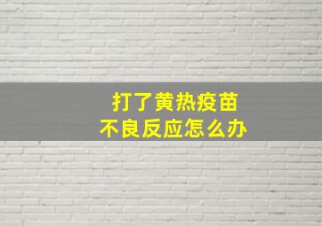 打了黄热疫苗不良反应怎么办