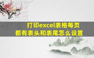 打印excel表格每页都有表头和表尾怎么设置