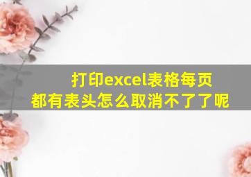 打印excel表格每页都有表头怎么取消不了了呢