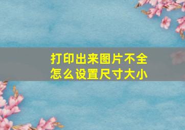 打印出来图片不全怎么设置尺寸大小