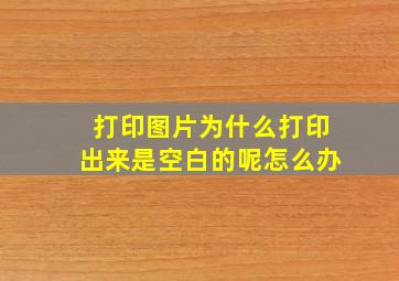 打印图片为什么打印出来是空白的呢怎么办